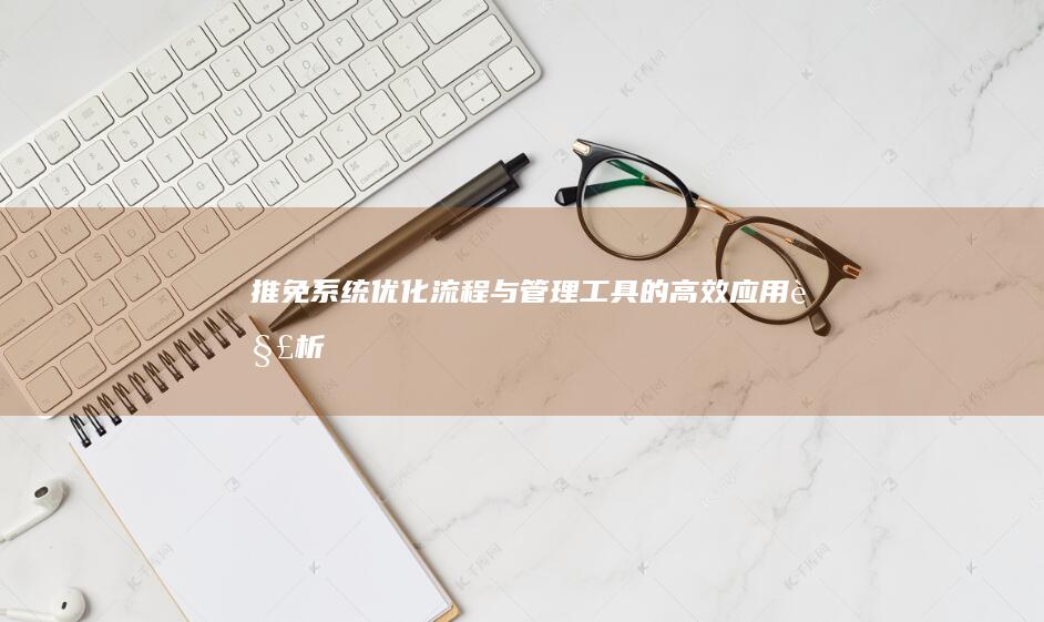 推免系统：优化流程与管理工具的高效应用解析